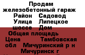 Продам железобетонный гараж › Район ­ Садовод › Улица ­ Липецкое шоссе › Дом ­ 106 › Общая площадь ­ 19 › Цена ­ 190 - Тамбовская обл., Мичуринский р-н, Мичуринск г. Недвижимость » Гаражи   . Тамбовская обл.